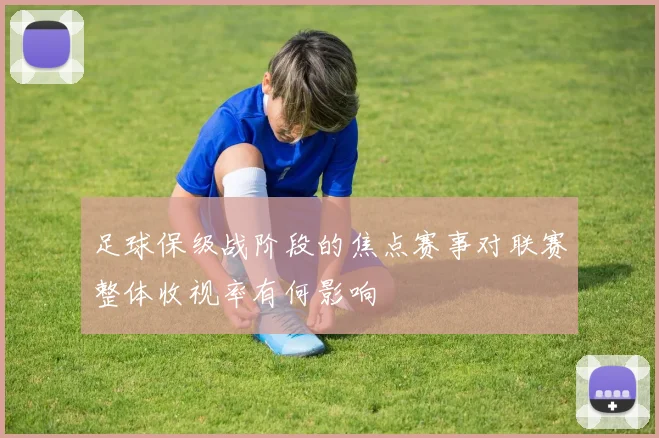 足球保级战阶段的焦点赛事对联赛整体收视率有何影响