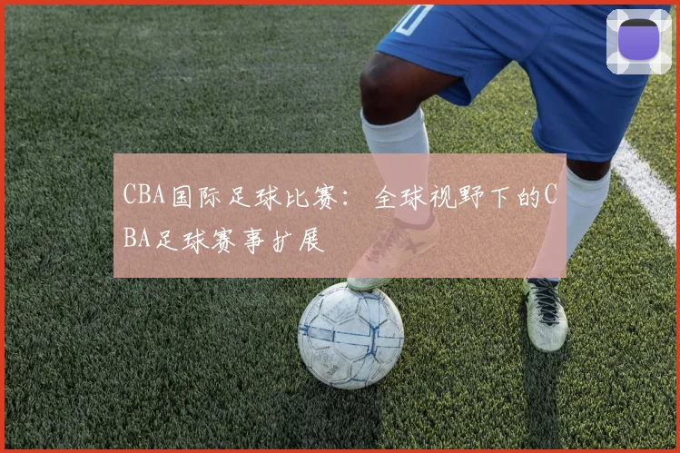CBA国际足球比赛：全球视野下的CBA足球赛事扩展